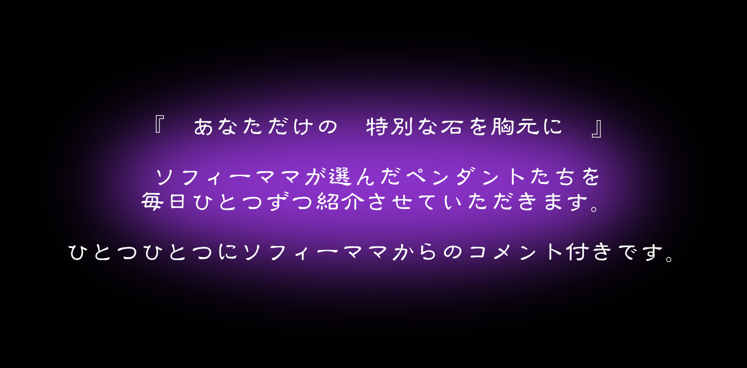 『あなただけの特別な石を胸元に』　ソフィーママが選んだペンダントたちを毎日一つずつ紹介させていただきます。ひとつひとつにソフィーママからのコメント付きです。