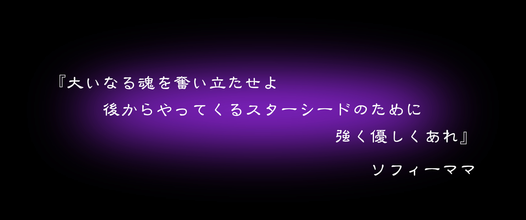 『大いなる魂を奮い立たせよ　後からやってくるスターシードのために　強く優しくあれ』　ソフィーママ