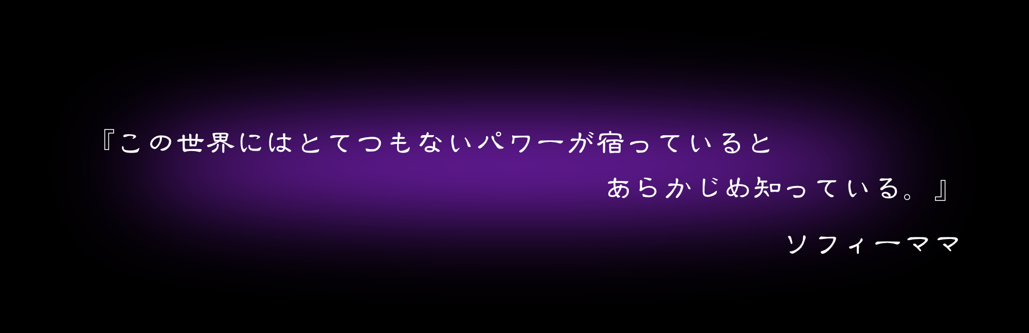 『この世界にはとってつもないパワーが宿っていると　あらかじめ知っている』　ソフィーママ