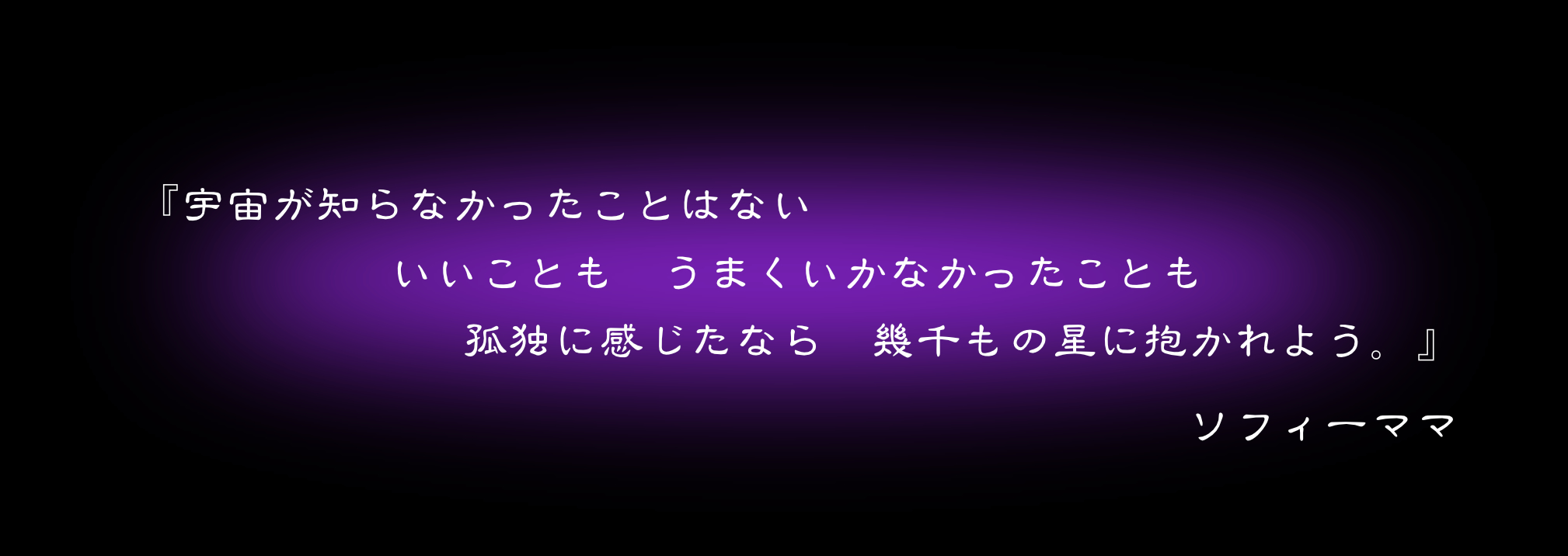 『宇宙が知らなかったことはない　いいことも　うまくいかなかったことも　孤独に感じたなら　幾千もの星に抱かれよう』　ソフィーママ