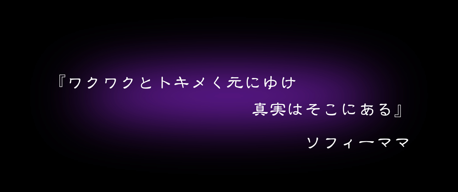 『ワクワクとトキメく元にゆけ　真実はそこにある』　ソフィーママ