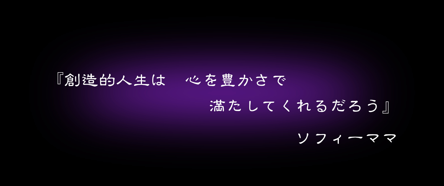 『創造的人生は　心を豊かさで　満たしてくれるだろう』　ソフィーママ