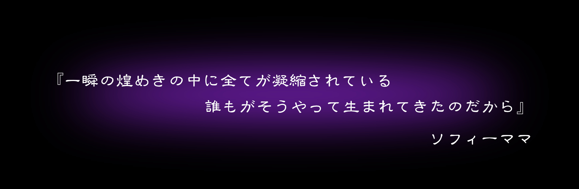 『一瞬の煌めきの中に全てが凝縮されている　誰もがそうやって生まれてきたのだから』　ソフィーママ